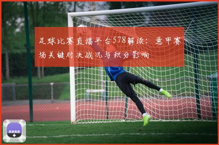 足球比赛直播平台578解读：意甲赛场关键对决战况与积分影响