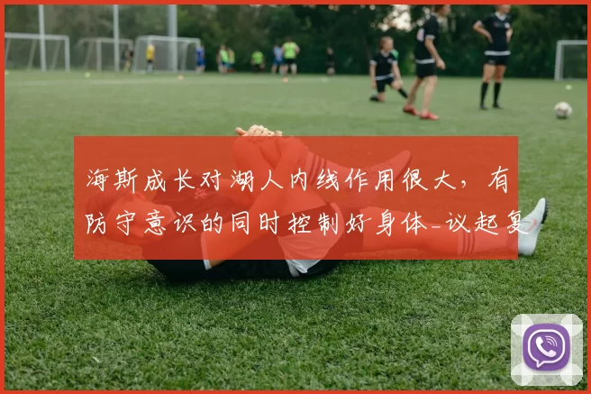 海斯成长对湖人内线作用很大,有防守意识的同时控制好身体_议起复盘