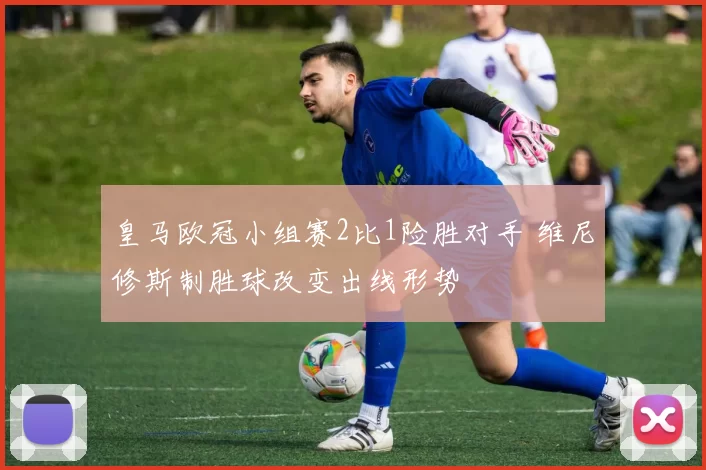 皇马欧冠小组赛2比1险胜对手 维尼修斯制胜球改变出线形势