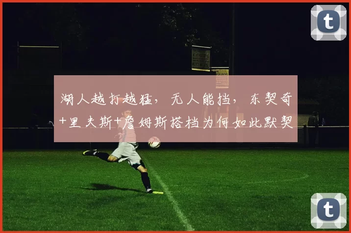 湖人越打越猛，无人能挡，东契奇+里夫斯+詹姆斯搭档为何如此默契