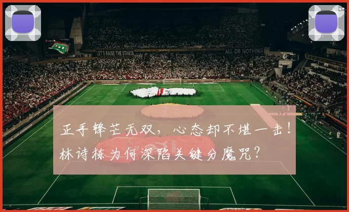 正手锋芒无双，心态却不堪一击！林诗栋为何深陷关键分魔咒？