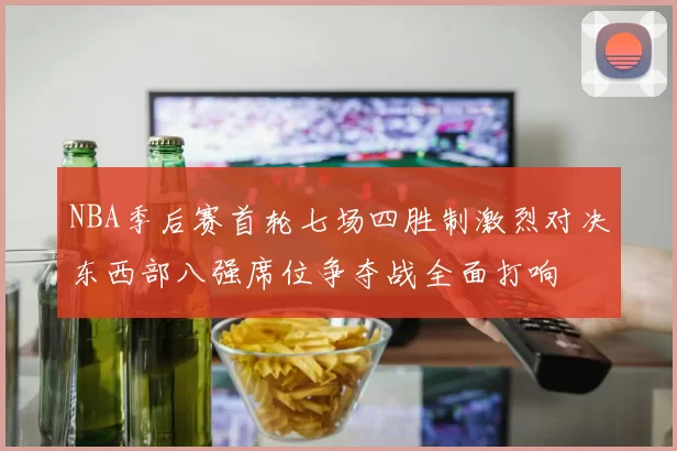 NBA季后赛首轮七场四胜制激烈对决东西部八强席位争夺战全面打响