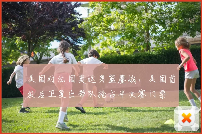 美国对法国奥运男篮鏖战，美国首发后卫复出带队抢占半决赛门票