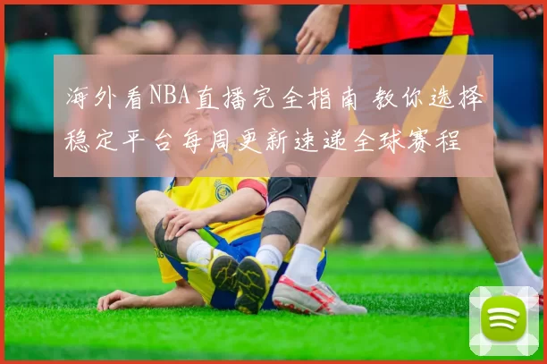 海外看NBA直播完全指南 教你选择稳定平台每周更新速递全球赛程