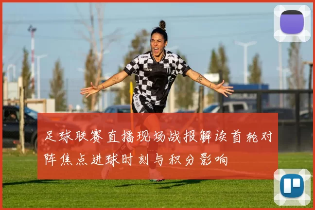 足球联赛直播现场战报解读首轮对阵焦点进球时刻与积分影响