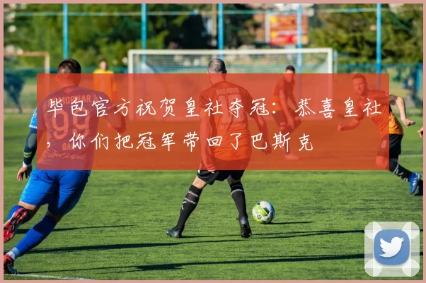 毕包官方祝贺皇社夺冠：恭喜皇社，你们把冠军带回了巴斯克