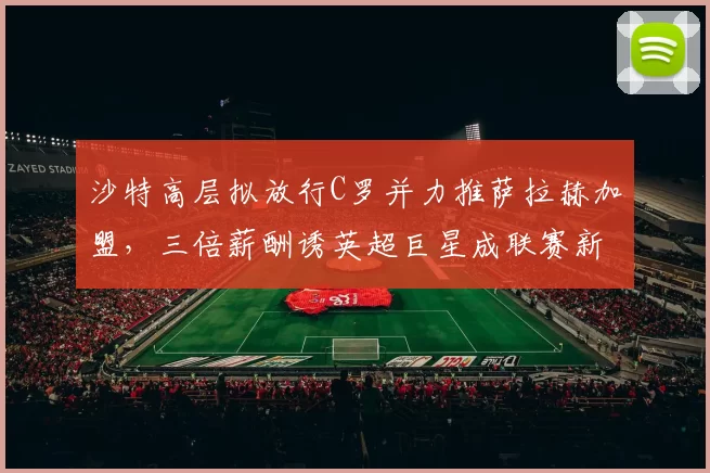 沙特高层拟放行C罗并力推萨拉赫加盟，三倍薪酬诱英超巨星成联赛新招牌_利物浦_周薪_利物浦