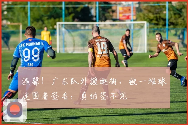 温馨！广东队外援逛街，被一堆球迷围着签名，真的签不完