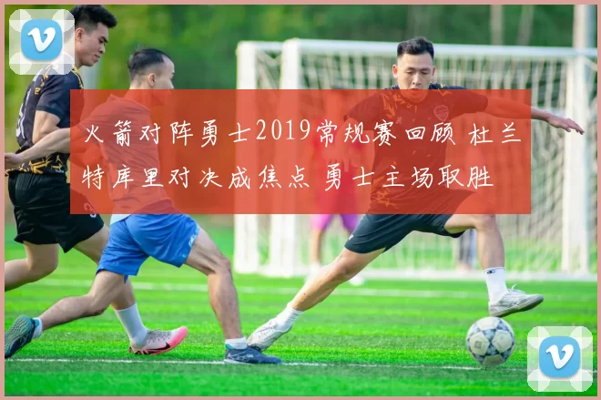火箭对阵勇士2019常规赛回顾 杜兰特库里对决成焦点 勇士主场取胜
