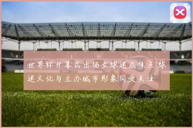 世界杯开幕式出场女球迷成焦点 球迷文化与主办城市形象同受关注