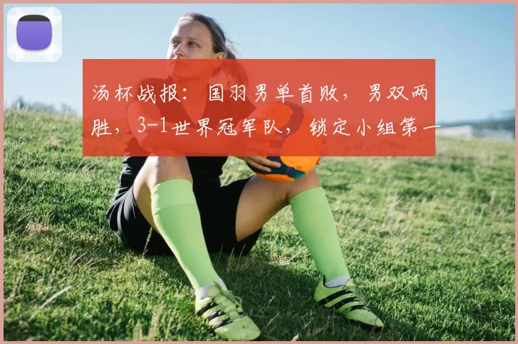 汤杯战报：国羽男单首败，男双两胜，3-1世界冠军队，锁定小组第一