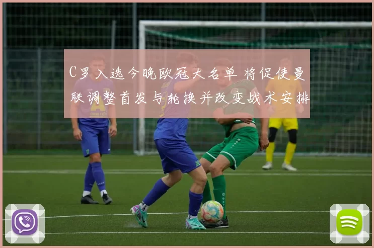 C罗入选今晚欧冠大名单 将促使曼联调整首发与轮换并改变战术安排