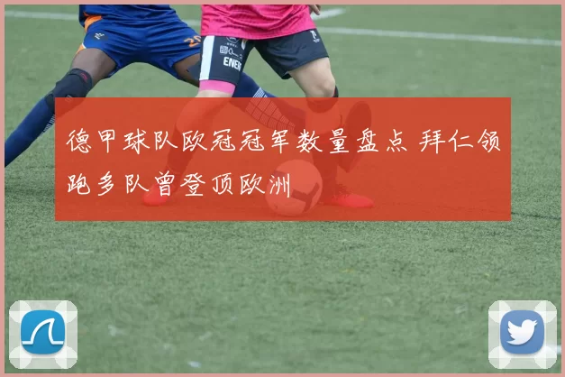 德甲球队欧冠冠军数量盘点 拜仁领跑多队曾登顶欧洲