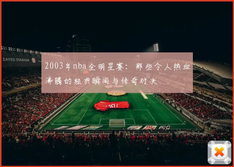 2003年nba全明星赛:那些令人热血沸腾的经典瞬间与传奇对决