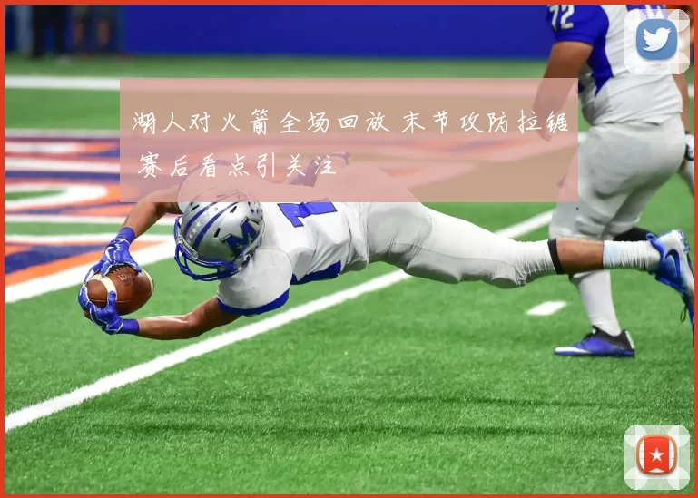 湖人对火箭全场回放 末节攻防拉锯 赛后看点引关注