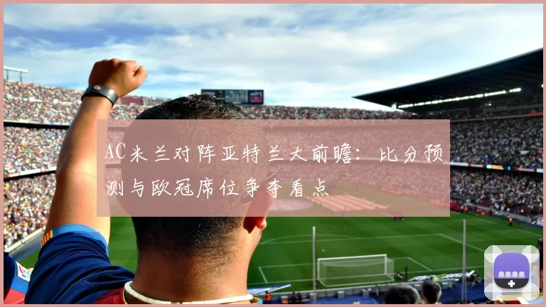 AC米兰对阵亚特兰大前瞻：比分预测与欧冠席位争夺看点