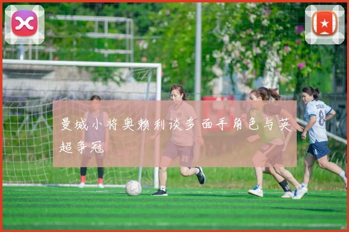 曼城小将奥赖利谈多面手角色与英超争冠