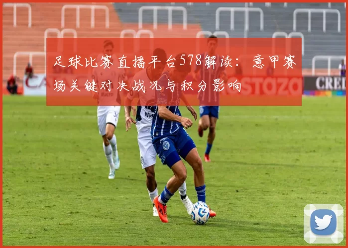足球比赛直播平台578解读：意甲赛场关键对决战况与积分影响