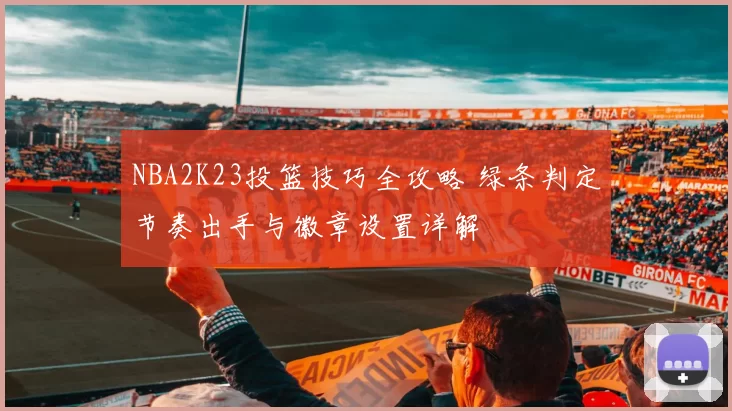 NBA2K23投篮技巧全攻略 绿条判定节奏出手与徽章设置详解