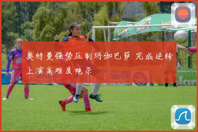 奥特曼强势压制玛伽巴萨 完成逆转上演高难度绝杀