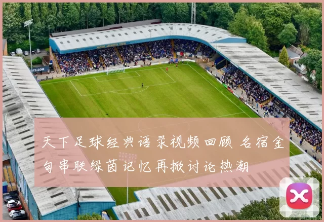 天下足球经典语录视频回顾 名宿金句串联绿茵记忆再掀讨论热潮