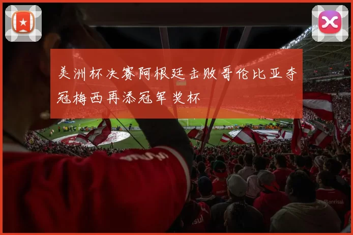 美洲杯决赛阿根廷击败哥伦比亚夺冠梅西再添冠军奖杯