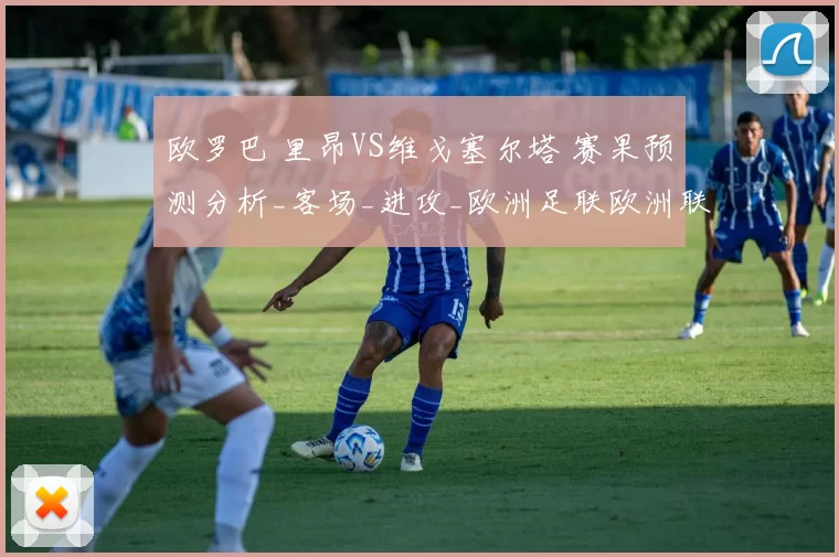 欧罗巴 里昂VS维戈塞尔塔 赛果预测分析_客场_进攻_欧洲足联欧洲联赛