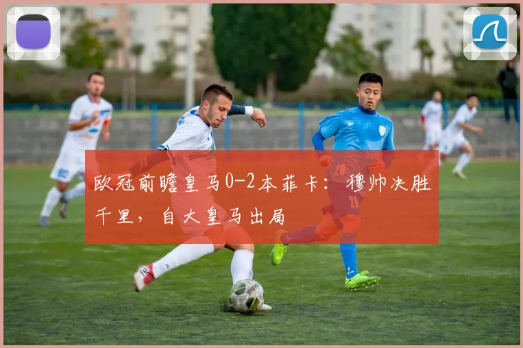 欧冠前瞻皇马0-2本菲卡：穆帅决胜千里，自大皇马出局