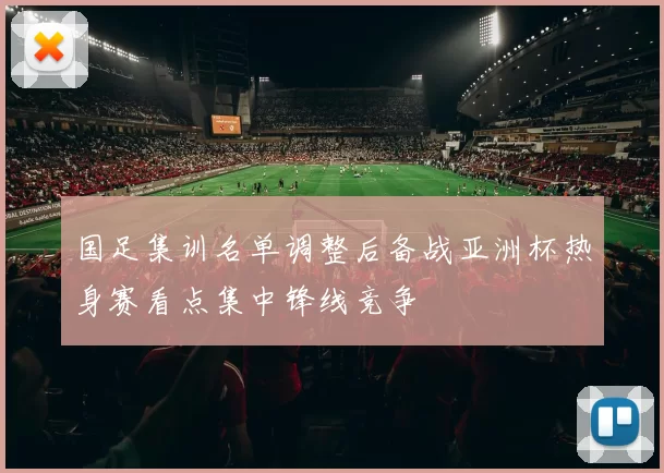 国足集训名单调整后备战亚洲杯热身赛看点集中锋线竞争