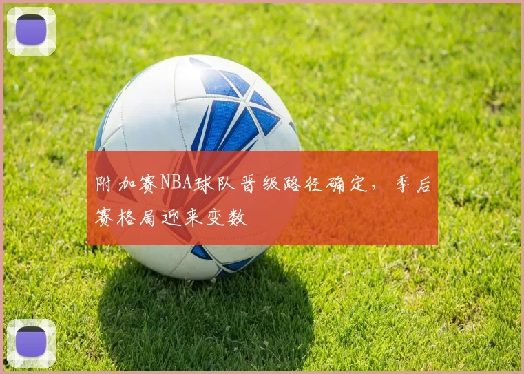 附加赛NBA球队晋级路径确定,季后赛格局迎来变数