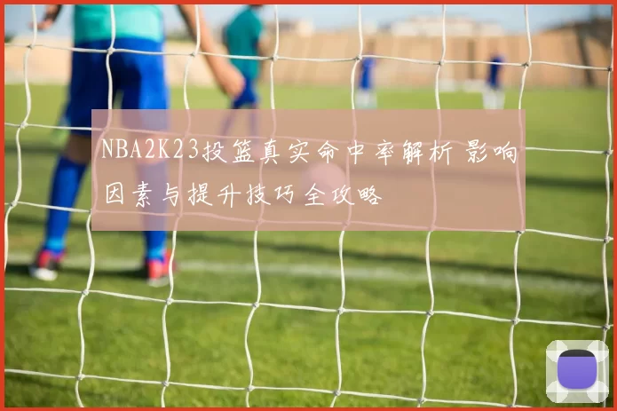 NBA2K23投篮真实命中率解析 影响因素与提升技巧全攻略