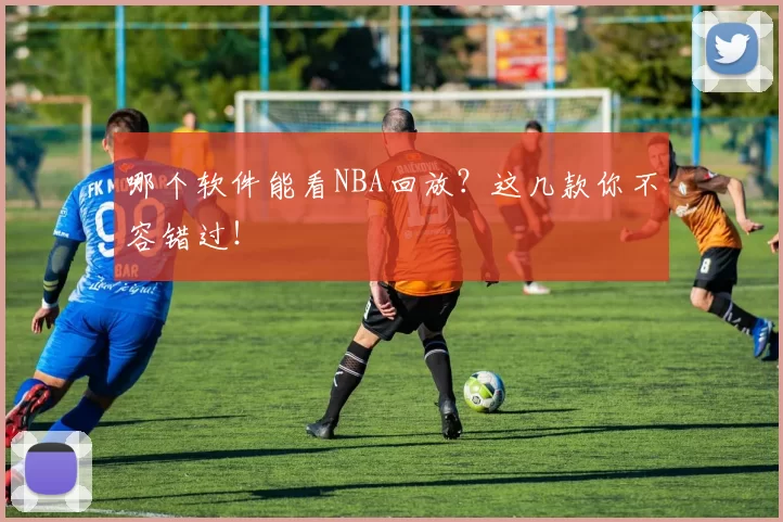 哪个软件能看NBA回放？这几款你不容错过！