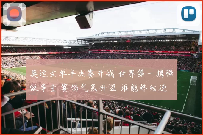 奥运女单半决赛开战 世界第一携强敌争金 赛场气氛升温 谁能终结连胜