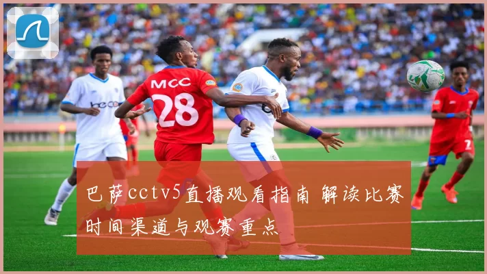 巴萨cctv5直播观看指南 解读比赛时间渠道与观赛重点
