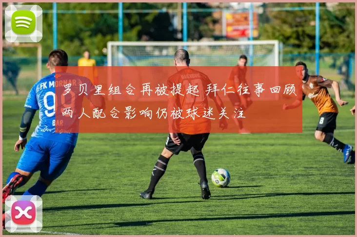 罗贝里组合再被提起 拜仁往事回顾两人配合影响仍被球迷关注
