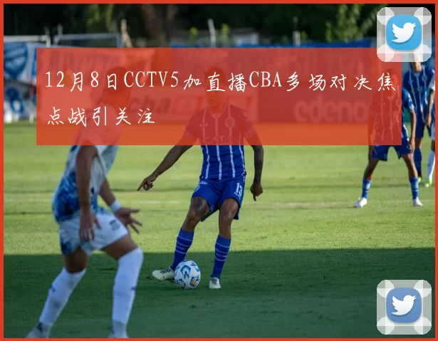 12月8日CCTV5加直播CBA多场对决焦点战引关注