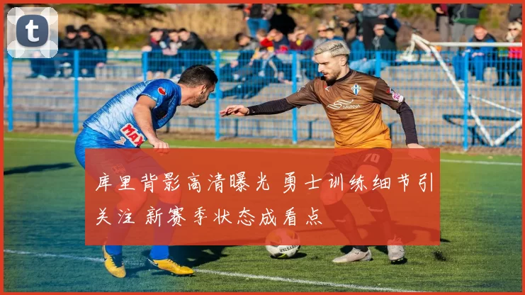 库里背影高清曝光 勇士训练细节引关注 新赛季状态成看点