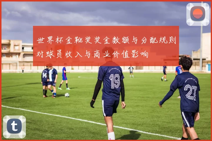 世界杯金靴奖奖金数额与分配规则对球员收入与商业价值影响