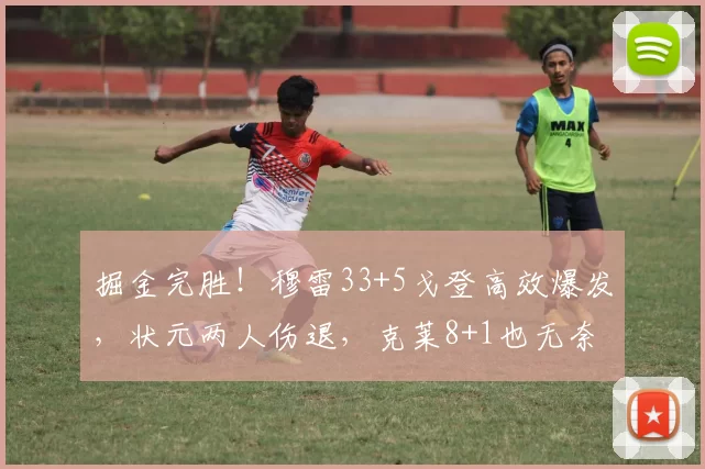 掘金完胜！穆雷33+5戈登高效爆发，状元两人伤退，克莱8+1也无奈