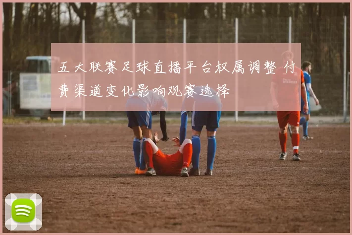 五大联赛足球直播平台权属调整 付费渠道变化影响观赛选择