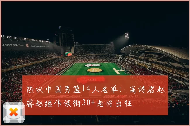 热议中国男篮14人名单：高诗岩赵睿赵继伟领衔30+老将出征