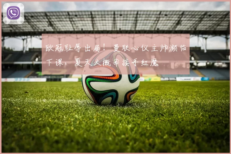 欧冠耻辱出局！曼联心仪主帅濒临下课，夏天大概率接手红魔