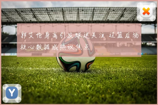 郭艾伦身高引发球迷关注 辽篮后场核心数据成热议焦点