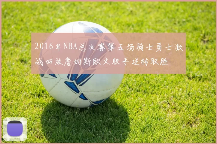 2016年NBA总决赛第五场骑士勇士激战回放詹姆斯欧文联手逆转取胜