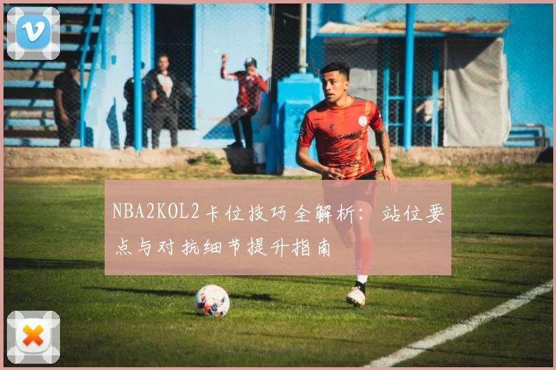 NBA2KOL2卡位技巧全解析：站位要点与对抗细节提升指南