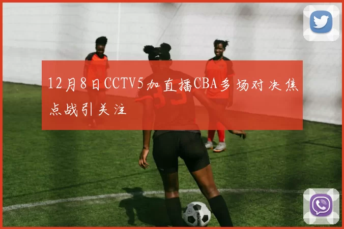 12月8日CCTV5加直播CBA多场对决焦点战引关注