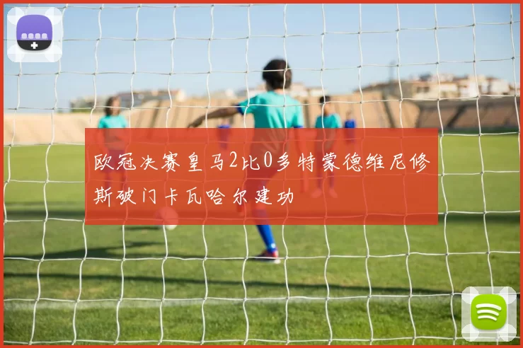 欧冠决赛皇马2比0多特蒙德维尼修斯破门卡瓦哈尔建功