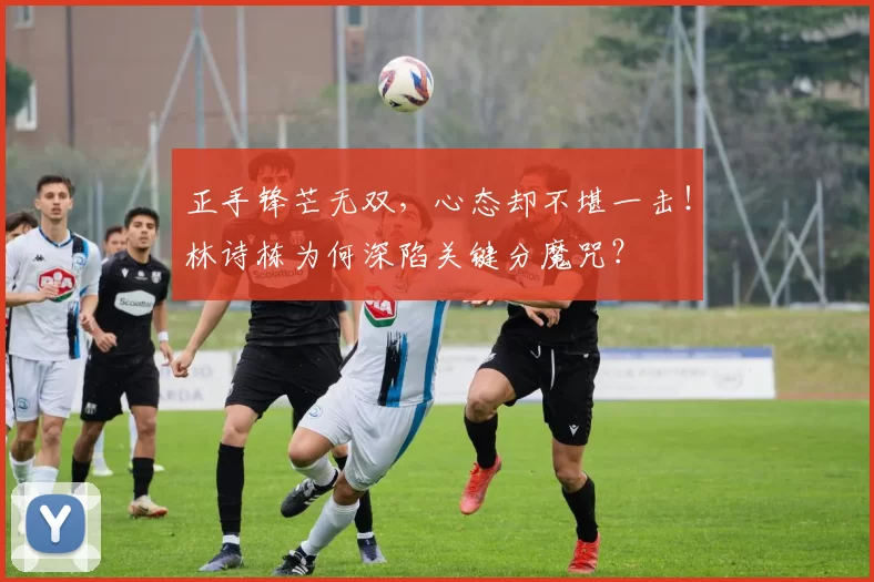 正手锋芒无双，心态却不堪一击！林诗栋为何深陷关键分魔咒？