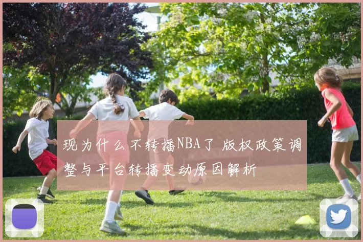 现为什么不转播NBA了 版权政策调整与平台转播变动原因解析