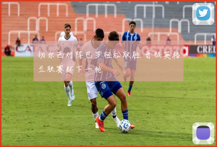 切尔西对阵巴罗轻松取胜 晋级英格兰联赛杯下一轮
